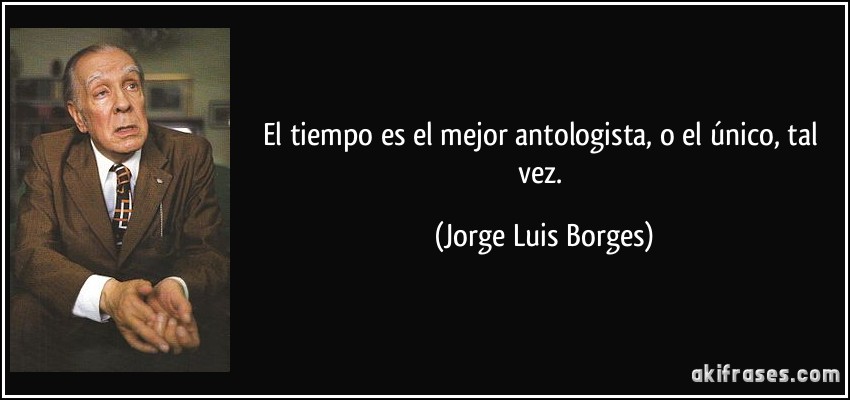 El tiempo es el mejor antologista, o el único, tal vez. (Jorge Luis Borges)