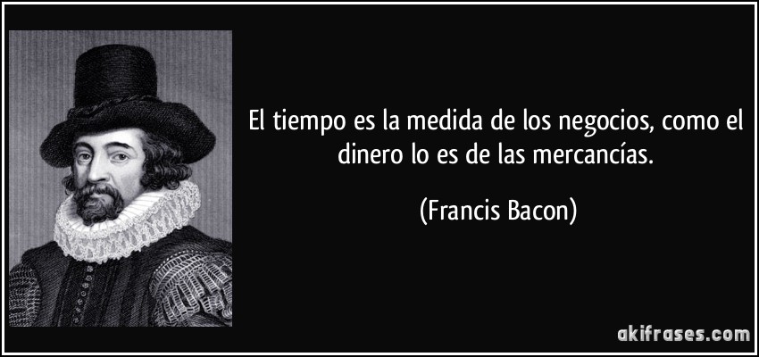 El tiempo es la medida de los negocios, como el dinero lo es de las mercancías. (Francis Bacon)