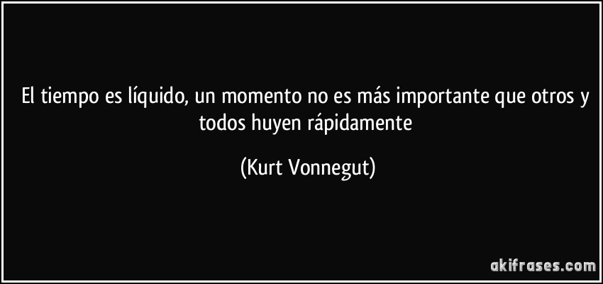 El tiempo es líquido, un momento no es más importante que otros y todos huyen rápidamente (Kurt Vonnegut)