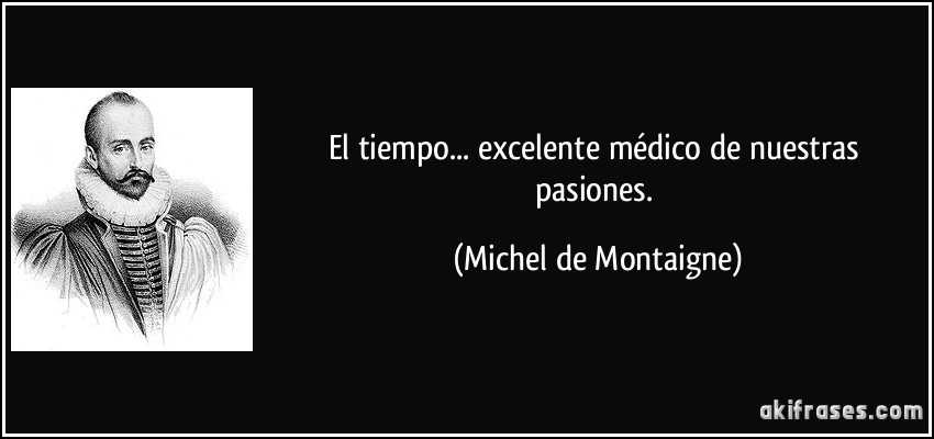 El tiempo... excelente médico de nuestras pasiones. (Michel de Montaigne)