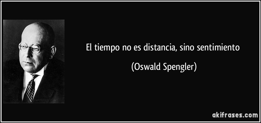 El tiempo no es distancia, sino sentimiento (Oswald Spengler)