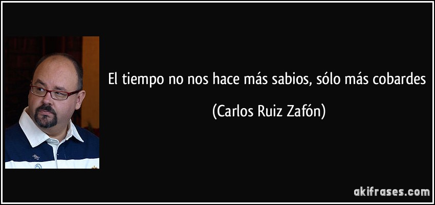 El tiempo no nos hace más sabios, sólo más cobardes (Carlos Ruiz Zafón)