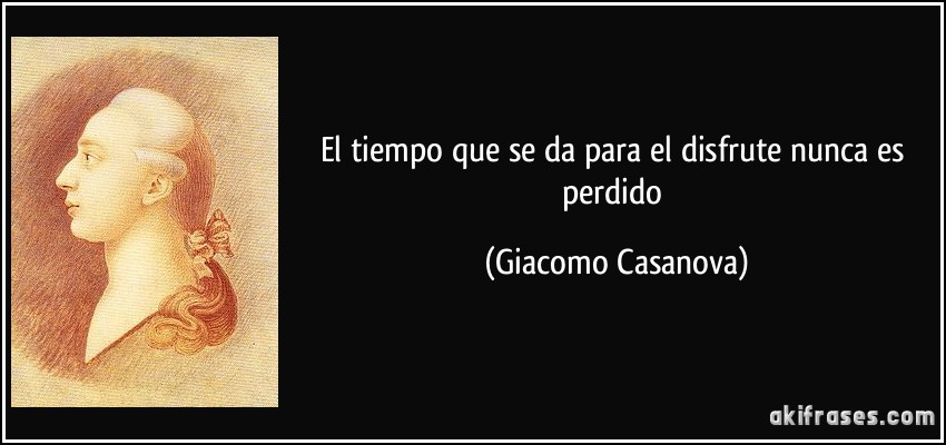 El tiempo que se da para el disfrute nunca es perdido (Giacomo Casanova)