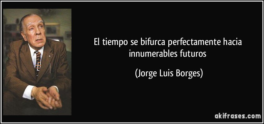El tiempo se bifurca perfectamente hacia innumerables futuros (Jorge Luis Borges)