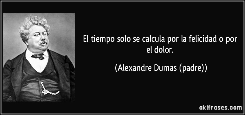 El tiempo solo se calcula por la felicidad o por el dolor. (Alexandre Dumas (padre))