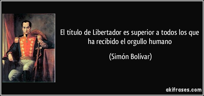 El título de Libertador es superior a todos los que ha recibido el orgullo humano (Simón Bolívar)