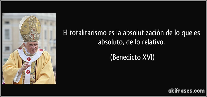 El totalitarismo es la absolutización de lo que es absoluto, de lo relativo. (Benedicto XVI)