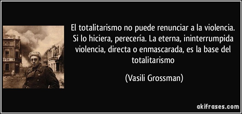 El totalitarismo no puede renunciar a la violencia. Si lo hiciera, perecería. La eterna, ininterrumpida violencia, directa o enmascarada, es la base del totalitarismo (Vasili Grossman)