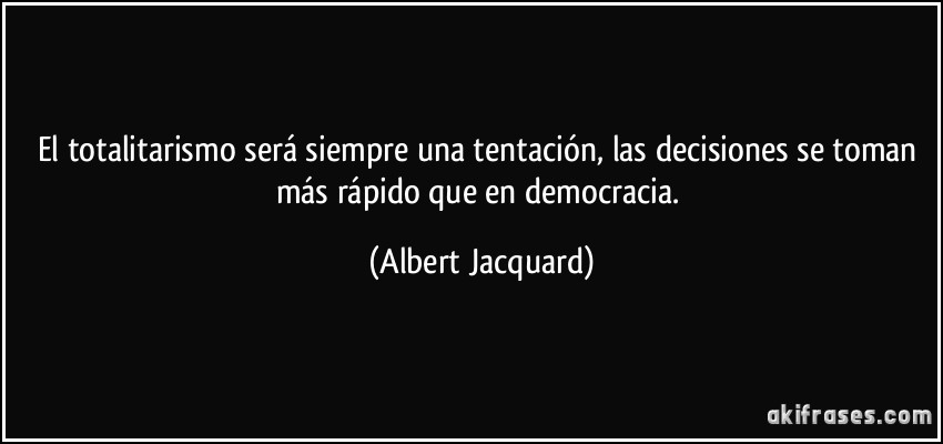 El totalitarismo será siempre una tentación, las decisiones se toman más rápido que en democracia. (Albert Jacquard)