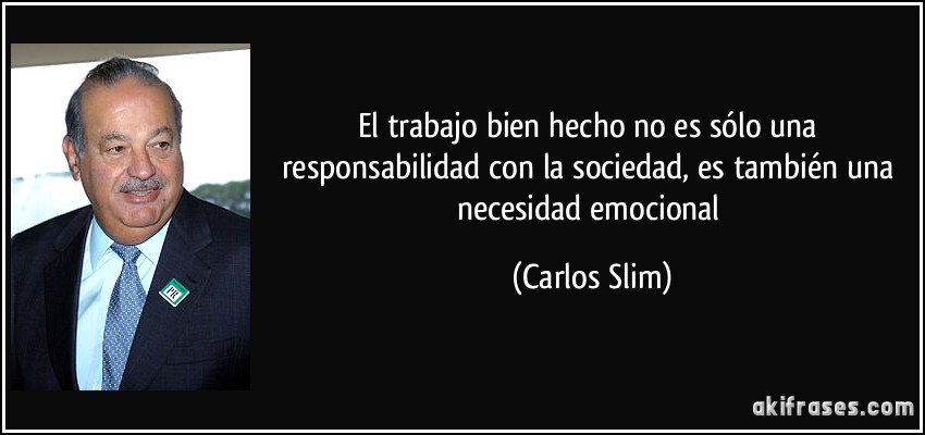 El trabajo bien hecho no es sólo una responsabilidad con la sociedad, es también una necesidad emocional (Carlos Slim)