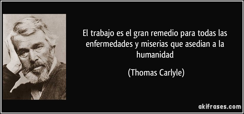 El trabajo es el gran remedio para todas las enfermedades y miserias que asedian a la humanidad (Thomas Carlyle)