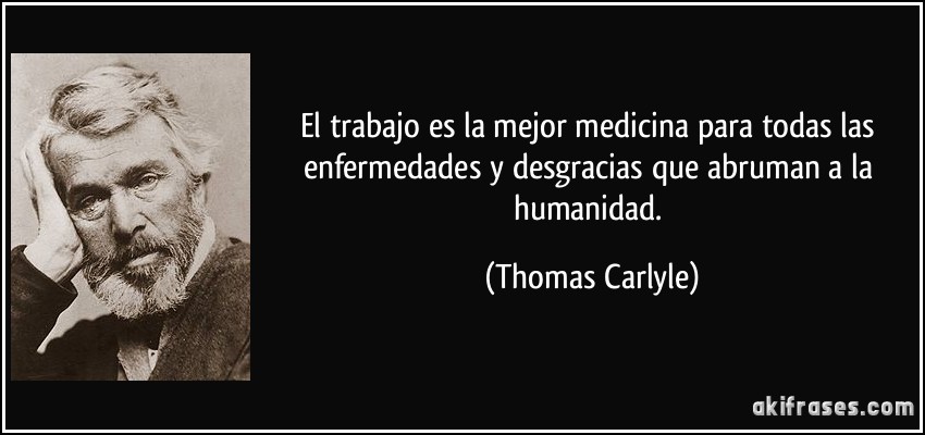 El trabajo es la mejor medicina para todas las enfermedades y desgracias que abruman a la humanidad. (Thomas Carlyle)