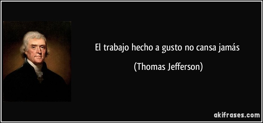 El trabajo hecho a gusto no cansa jamás (Thomas Jefferson)