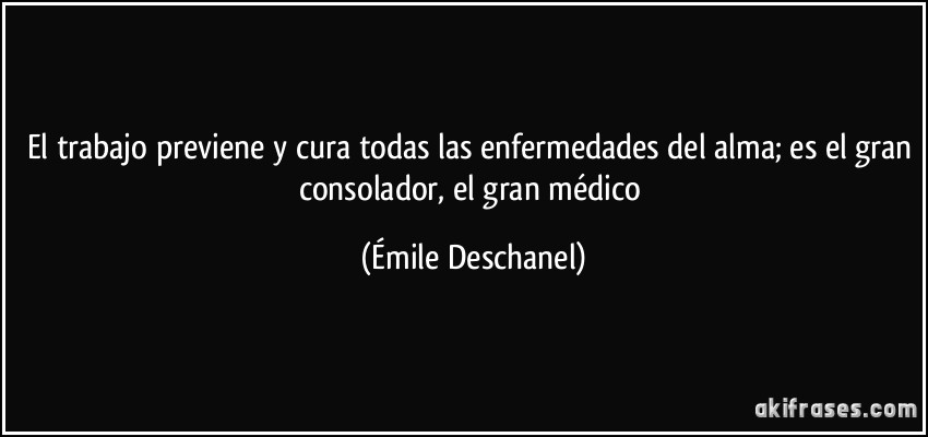 El trabajo previene y cura todas las enfermedades del alma; es el gran consolador, el gran médico (Émile Deschanel)