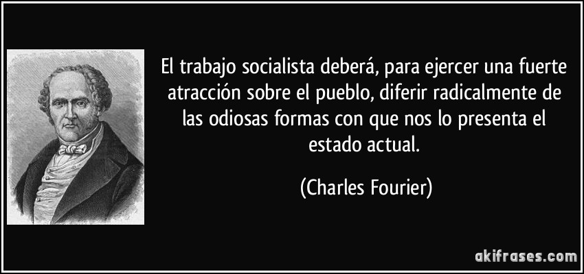 El trabajo socialista deberá, para ejercer una fuerte atracción sobre el pueblo, diferir radicalmente de las odiosas formas con que nos lo presenta el estado actual. (Charles Fourier)