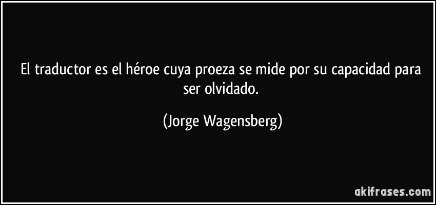 El traductor es el héroe cuya proeza se mide por su capacidad para ser olvidado. (Jorge Wagensberg)