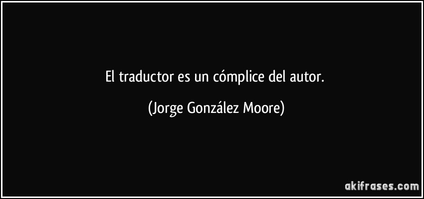 El traductor es un cómplice del autor. (Jorge González Moore)
