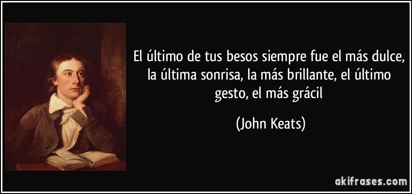 El último de tus besos siempre fue el más dulce, la última sonrisa, la más brillante, el último gesto, el más grácil (John Keats)