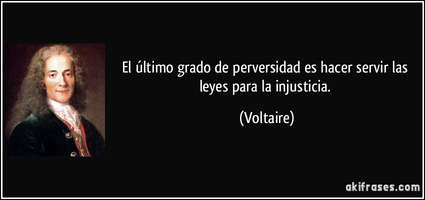 El último grado de perversidad es hacer servir las leyes para la injusticia. (Voltaire)