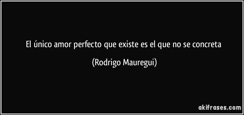 El único amor perfecto que existe es el que no se concreta (Rodrigo Mauregui)