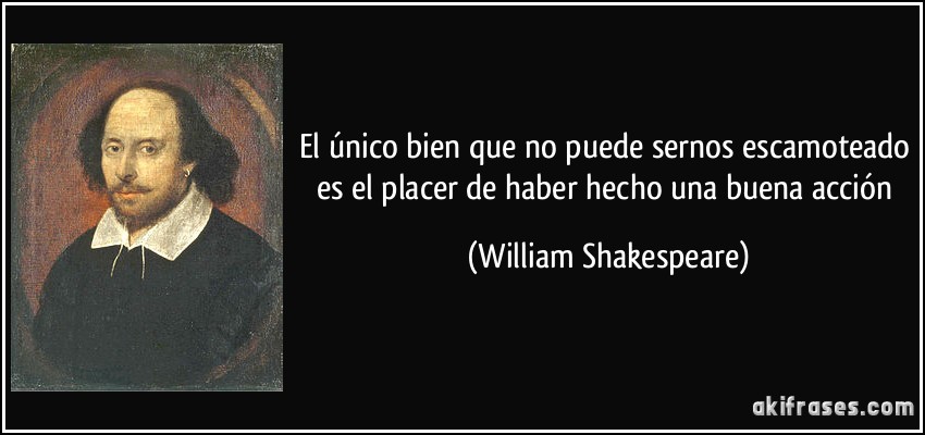 El único bien que no puede sernos escamoteado es el placer de haber hecho una buena acción (William Shakespeare)
