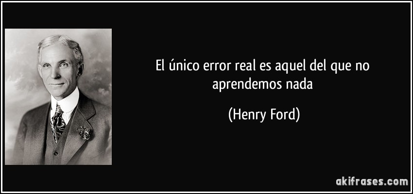 El único error real es aquel del que no aprendemos nada (Henry Ford)