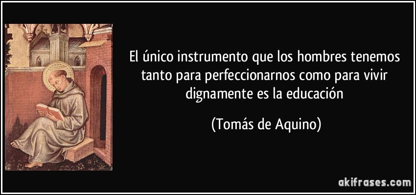 El único instrumento que los hombres tenemos tanto para perfeccionarnos como para vivir dignamente es la educación (Tomás de Aquino)