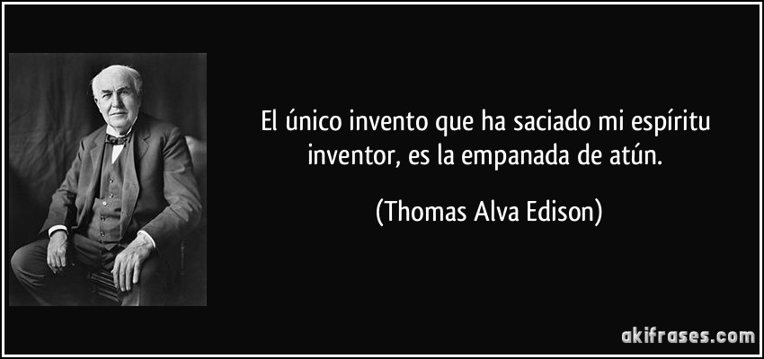 El único invento que ha saciado mi espíritu inventor, es la empanada de atún. (Thomas Alva Edison)