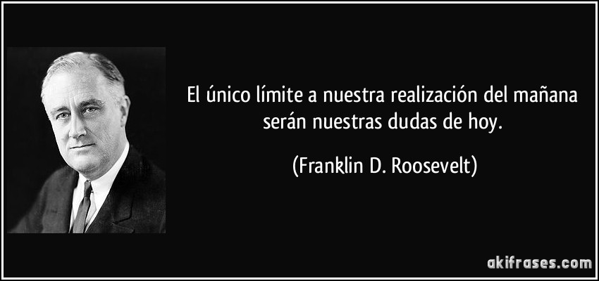 El único límite a nuestra realización del mañana serán nuestras dudas de hoy. (Franklin D. Roosevelt)