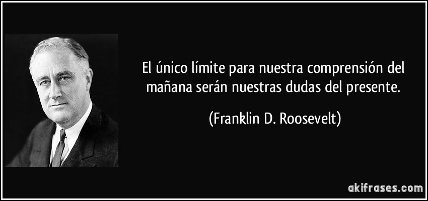 El único límite para nuestra comprensión del mañana serán nuestras dudas del presente. (Franklin D. Roosevelt)