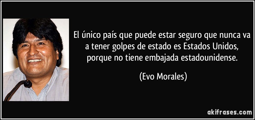 El único país que puede estar seguro que nunca va a tener golpes de estado es Estados Unidos, porque no tiene embajada estadounidense. (Evo Morales)