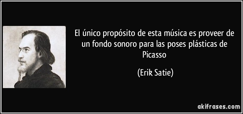 El único propósito de esta música es proveer de un fondo sonoro para las poses plásticas de Picasso (Erik Satie)