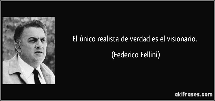 El único realista de verdad es el visionario. (Federico Fellini)
