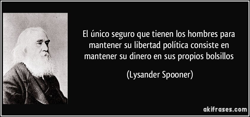 El único seguro que tienen los hombres para mantener su libertad política consiste en mantener su dinero en sus propios bolsillos (Lysander Spooner)