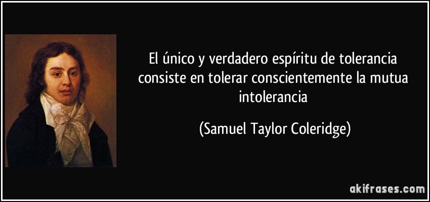 El único y verdadero espíritu de tolerancia consiste en tolerar conscientemente la mutua intolerancia (Samuel Taylor Coleridge)