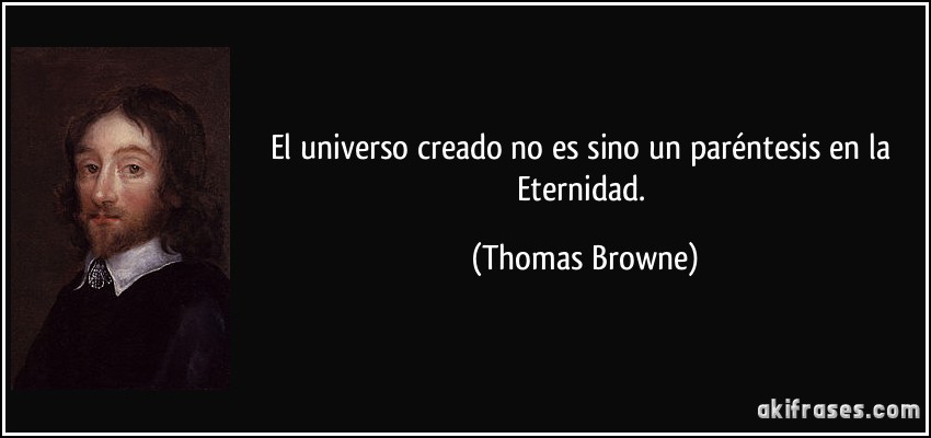 El universo creado no es sino un paréntesis en la Eternidad. (Thomas Browne)