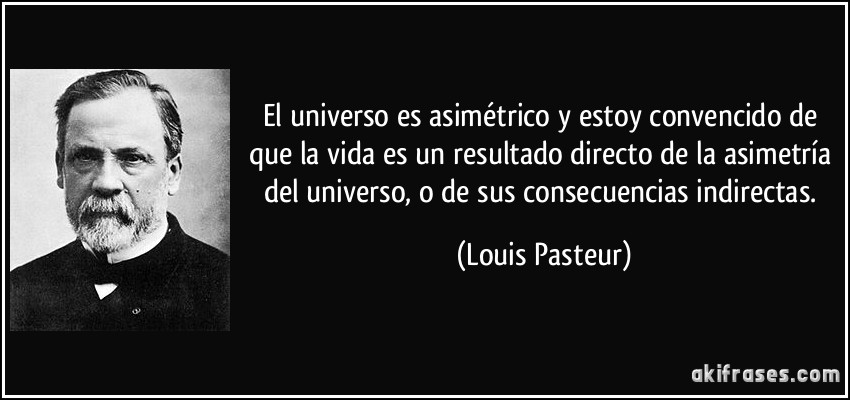 El universo es asimétrico y estoy convencido de que la vida es un resultado directo de la asimetría del universo, o de sus consecuencias indirectas. (Louis Pasteur)