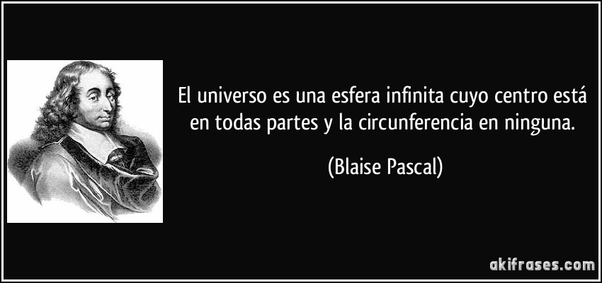 El universo es una esfera infinita cuyo centro está en todas partes y la circunferencia en ninguna. (Blaise Pascal)
