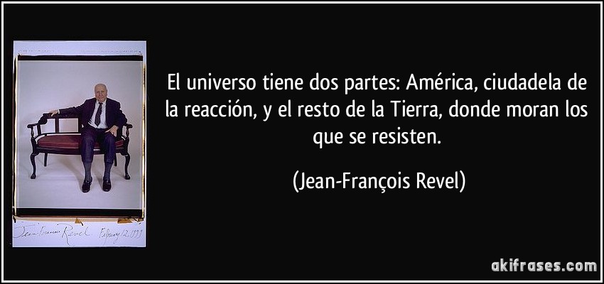 El universo tiene dos partes: América, ciudadela de la reacción, y el resto de la Tierra, donde moran los que se resisten. (Jean-François Revel)