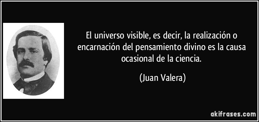 El universo visible, es decir, la realización o encarnación del pensamiento divino es la causa ocasional de la ciencia. (Juan Valera)
