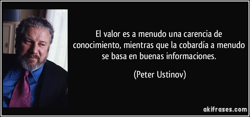 El valor es a menudo una carencia de conocimiento, mientras que la cobardía a menudo se basa en buenas informaciones. (Peter Ustinov)