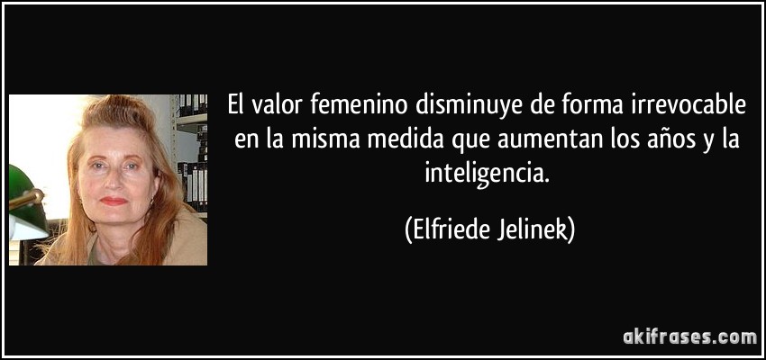 El valor femenino disminuye de forma irrevocable en la misma medida que aumentan los años y la inteligencia. (Elfriede Jelinek)
