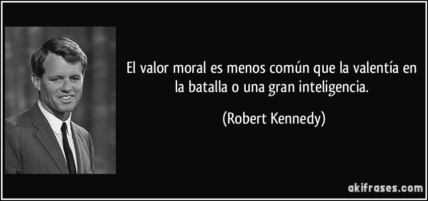 El valor moral es menos común que la valentía en la batalla o una gran inteligencia. (Robert Kennedy)
