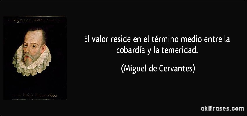 El valor reside en el término medio entre la cobardía y la temeridad. (Miguel de Cervantes)