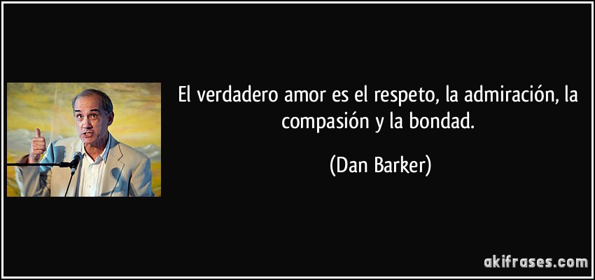 El verdadero amor es el respeto, la admiración, la compasión y la bondad. (Dan Barker)