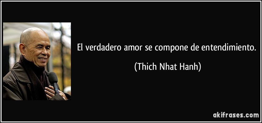 El verdadero amor se compone de entendimiento. (Thich Nhat Hanh)