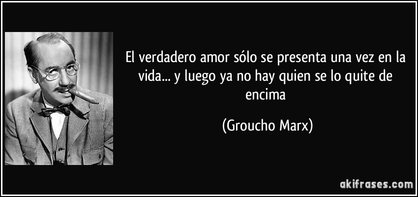 El verdadero amor sólo se presenta una vez en la vida... y luego ya no hay quien se lo quite de encima (Groucho Marx)