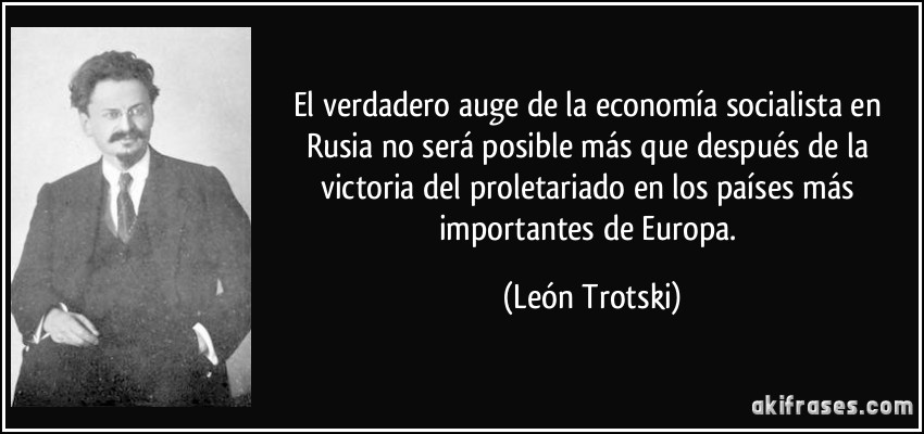 El verdadero auge de la economía socialista en Rusia no será posible más que después de la victoria del proletariado en los países más importantes de Europa. (León Trotski)