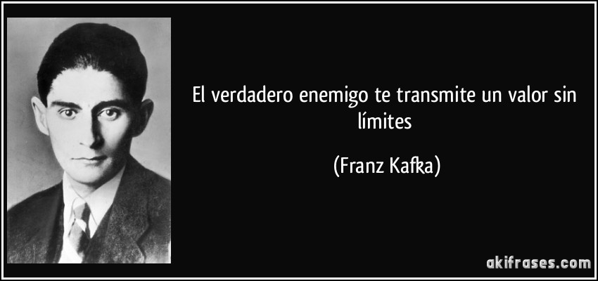 El verdadero enemigo te transmite un valor sin límites (Franz Kafka)