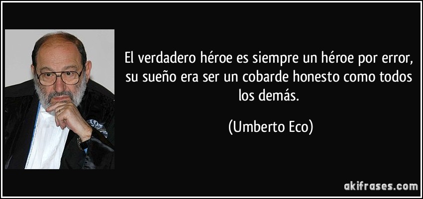 El verdadero héroe es siempre un héroe por error, su sueño era ser un cobarde honesto como todos los demás. (Umberto Eco)